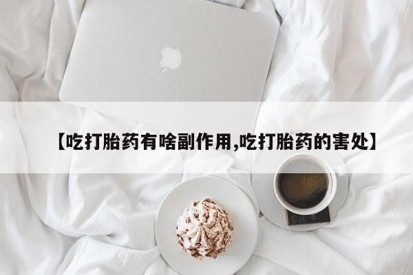 网上米索前列醇在线下单【吃打胎药有啥副作用,吃打胎药的害处】