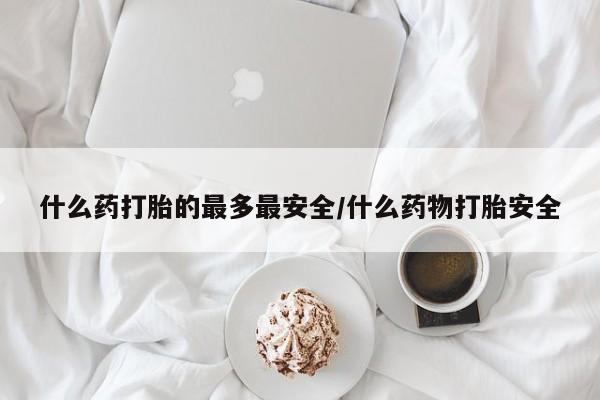 网上米索前列醇在线下单什么药打胎的最多最安全/什么药物打胎安全