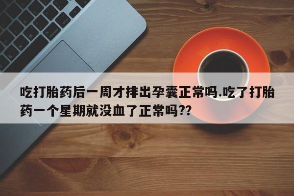 网上米索前列醇在线下单吃打胎药后一周才排出孕囊正常吗.吃了打胎药一个星期就没血了正常吗?？