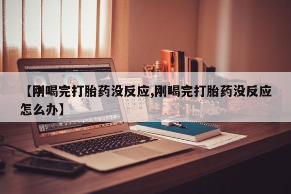 网上米索前列醇在线下单【刚喝完打胎药没反应,刚喝完打胎药没反应怎么办】
