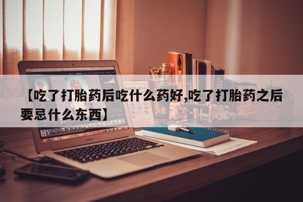 网上米索前列醇在线下单【吃了打胎药后吃什么药好,吃了打胎药之后要忌什么东西】