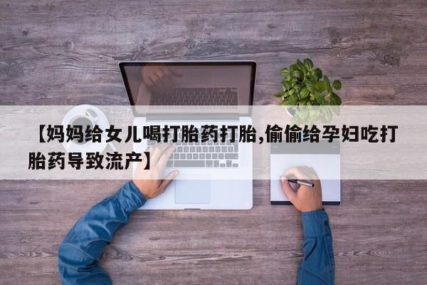 网上米索前列醇在线下单【妈妈给女儿喝打胎药打胎,偷偷给孕妇吃打胎药导致流产】