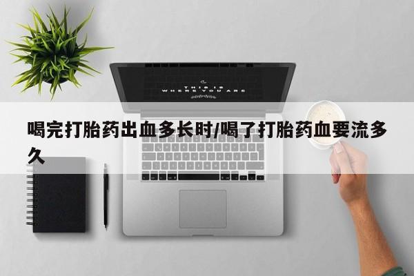 网上米索前列醇在线下单喝完打胎药出血多长时/喝了打胎药血要流多久