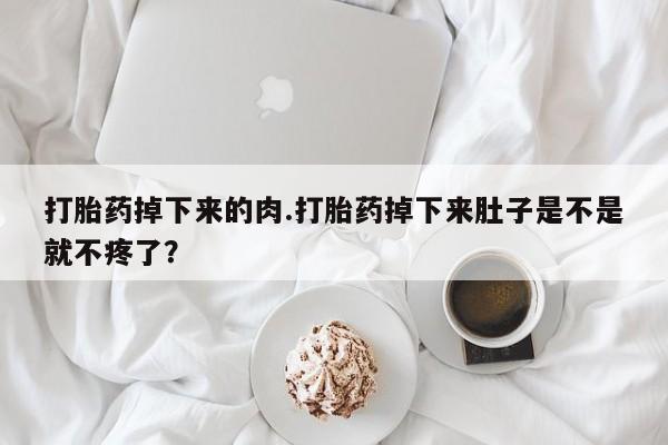 网上米索前列醇在线下单打胎药掉下来的肉.打胎药掉下来肚子是不是就不疼了？