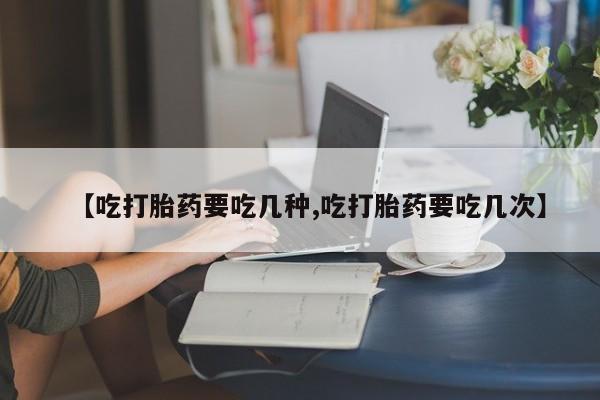 网上米索前列醇在线下单【吃打胎药要吃几种,吃打胎药要吃几次】
