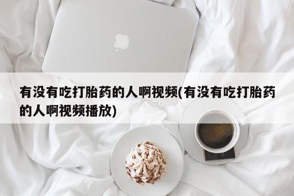 网上米索前列醇在线下单有没有吃打胎药的人啊视频(有没有吃打胎药的人啊视频播放)