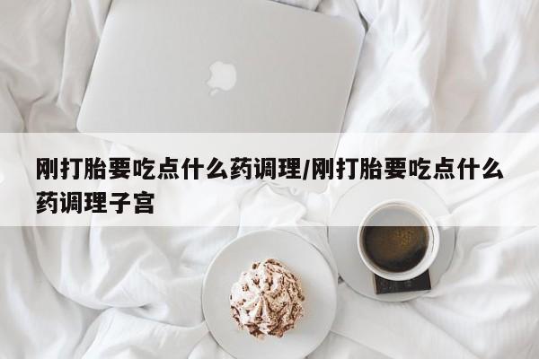 网上米索前列醇在线下单刚打胎要吃点什么药调理/刚打胎要吃点什么药调理子宫