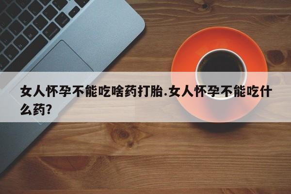 网上米索前列醇在线下单女人怀孕不能吃啥药打胎.女人怀孕不能吃什么药？