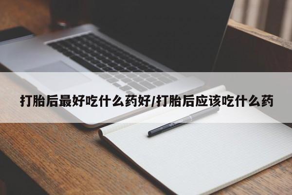 网上米索前列醇在线下单打胎后最好吃什么药好/打胎后应该吃什么药