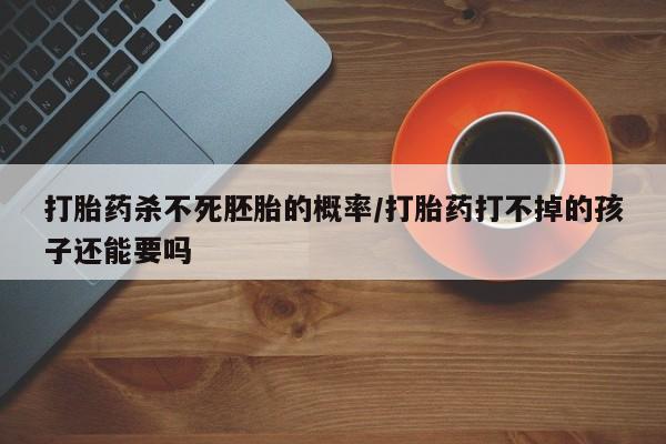 网上米索前列醇在线下单打胎药杀不死胚胎的概率/打胎药打不掉的孩子还能要吗