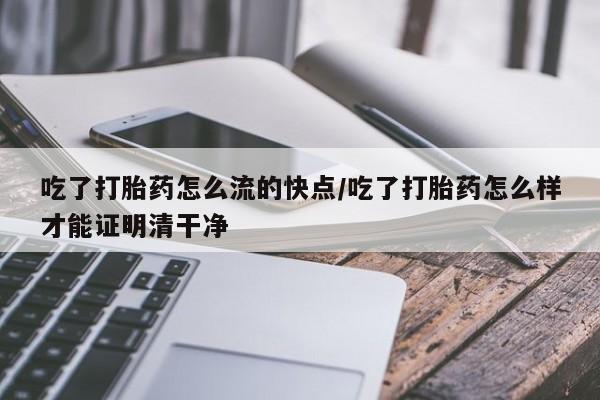 网上米索前列醇在线下单吃了打胎药怎么流的快点/吃了打胎药怎么样才能证明清干净