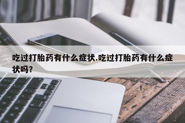 网上米索前列醇在线下单吃过打胎药有什么症状.吃过打胎药有什么症状吗？