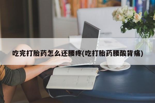 网上米索前列醇在线下单吃完打胎药怎么还腰疼(吃打胎药腰酸背痛)