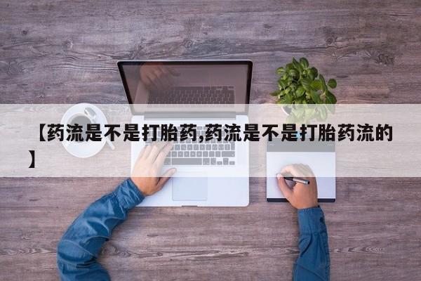 网上米索前列醇在线下单【药流是不是打胎药,药流是不是打胎药流的】