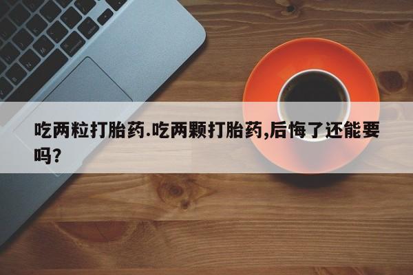 网上米索前列醇在线下单吃两粒打胎药.吃两颗打胎药,后悔了还能要吗？