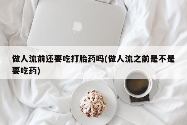 网上米索前列醇在线下单做人流前还要吃打胎药吗(做人流之前是不是要吃药)