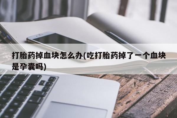 网上米索前列醇在线下单打胎药掉血块怎么办(吃打胎药掉了一个血块是孕囊吗)