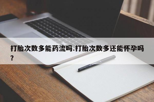 网上米索前列醇在线下单打胎次数多能药流吗.打胎次数多还能怀孕吗？