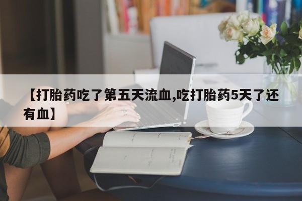 网上米索前列醇在线下单【打胎药吃了第五天流血,吃打胎药5天了还有血】