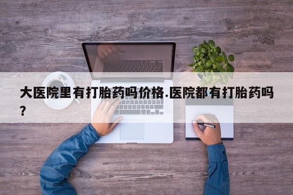 网上米索前列醇在线下单大医院里有打胎药吗价格.医院都有打胎药吗？