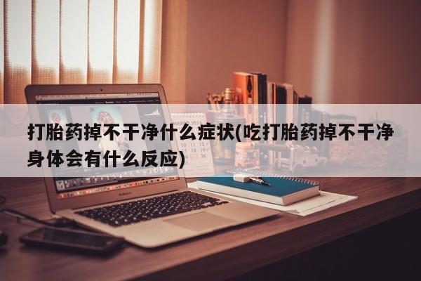网上米索前列醇在线下单打胎药掉不干净什么症状(吃打胎药掉不干净身体会有什么反应)