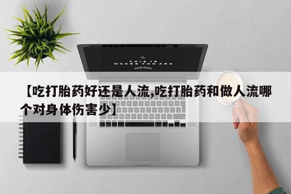 网上米索前列醇在线下单【吃打胎药好还是人流,吃打胎药和做人流哪个对身体伤害少】