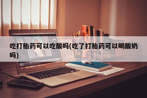 网上米索前列醇在线下单吃打胎药可以吃酸吗(吃了打胎药可以喝酸奶吗)