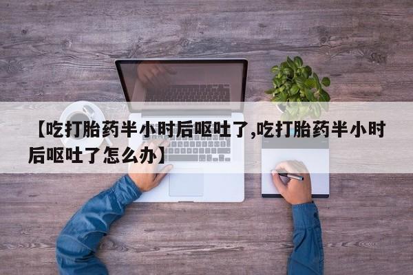 网上米索前列醇在线下单【吃打胎药半小时后呕吐了,吃打胎药半小时后呕吐了怎么办】
