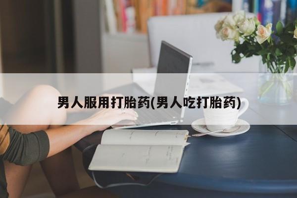 网上米索前列醇在线下单男人服用打胎药(男人吃打胎药)