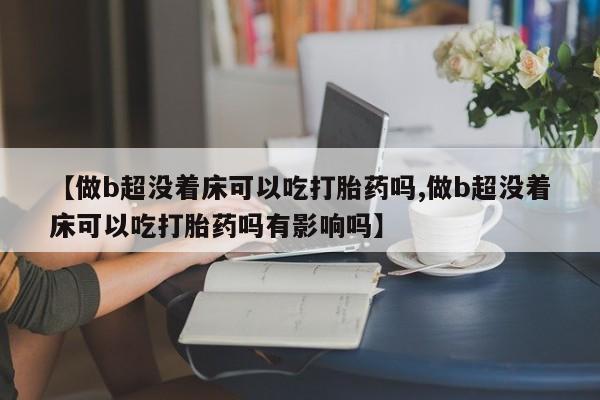 网上米索前列醇在线下单【做b超没着床可以吃打胎药吗,做b超没着床可以吃打胎药吗有影响吗】
