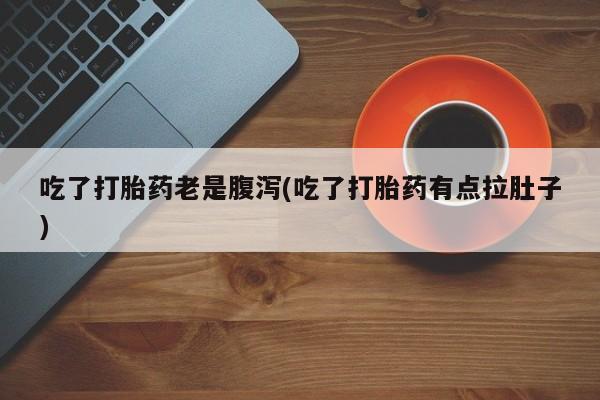 网上米索前列醇在线下单吃了打胎药老是腹泻(吃了打胎药有点拉肚子)