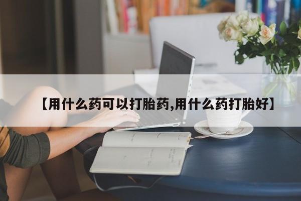 网上米索前列醇在线下单【用什么药可以打胎药,用什么药打胎好】