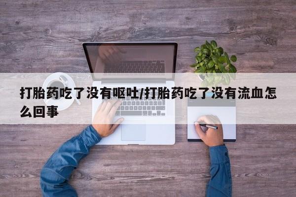 网上米索前列醇在线下单打胎药吃了没有呕吐/打胎药吃了没有流血怎么回事