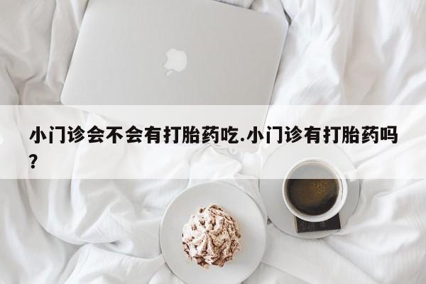 网上米索前列醇在线下单小门诊会不会有打胎药吃.小门诊有打胎药吗？