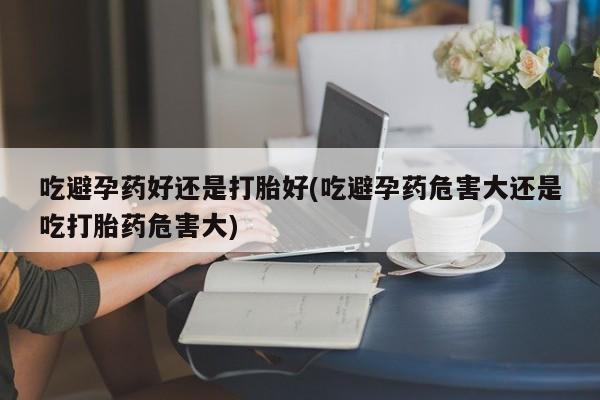 网上米索前列醇在线下单吃避孕药好还是打胎好(吃避孕药危害大还是吃打胎药危害大)