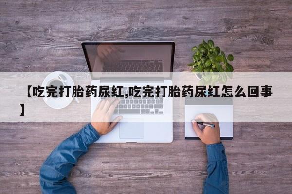 网上米索前列醇在线下单【吃完打胎药尿红,吃完打胎药尿红怎么回事】