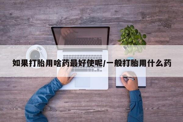 网上米索前列醇在线下单如果打胎用啥药最好使呢/一般打胎用什么药