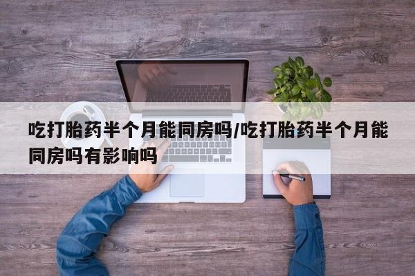 网上米索前列醇在线下单吃打胎药半个月能同房吗/吃打胎药半个月能同房吗有影响吗