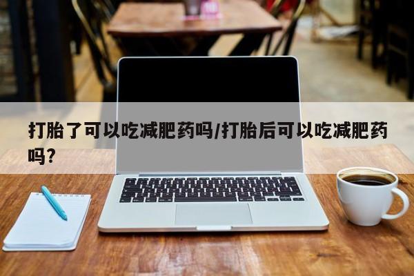 网上米索前列醇在线下单打胎了可以吃减肥药吗/打胎后可以吃减肥药吗?
