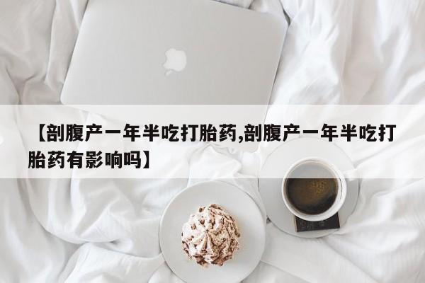 网上米索前列醇在线下单【剖腹产一年半吃打胎药,剖腹产一年半吃打胎药有影响吗】