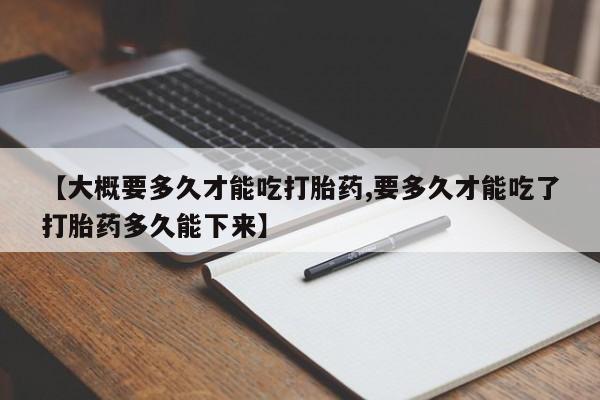 网上米索前列醇在线下单【大概要多久才能吃打胎药,要多久才能吃了打胎药多久能下来】