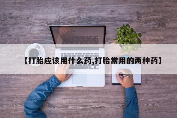 网上米索前列醇在线下单【打胎应该用什么药,打胎常用的两种药】