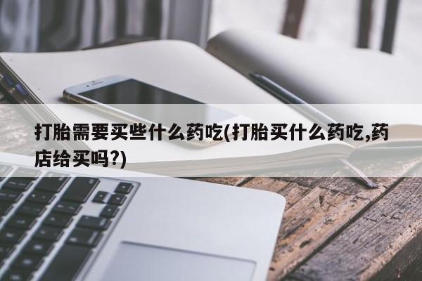 网上米索前列醇在线下单打胎需要买些什么药吃(打胎买什么药吃,药店给买吗?)