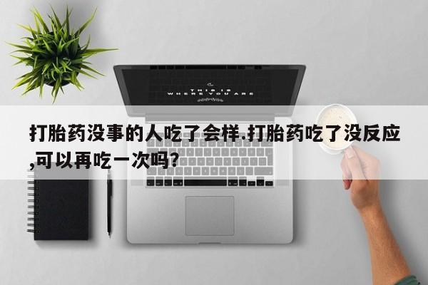 网上米索前列醇在线下单打胎药没事的人吃了会样.打胎药吃了没反应,可以再吃一次吗？