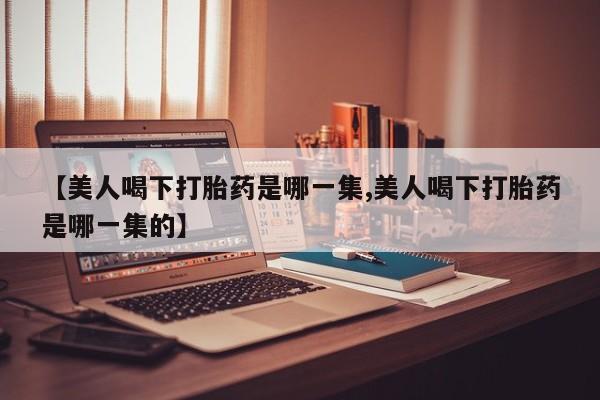 网上米索前列醇在线下单【美人喝下打胎药是哪一集,美人喝下打胎药是哪一集的】