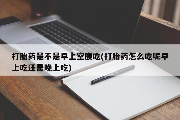 网上米索前列醇在线下单打胎药是不是早上空腹吃(打胎药怎么吃呢早上吃还是晚上吃)