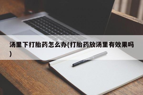 网上米索前列醇在线下单汤里下打胎药怎么办(打胎药放汤里有效果吗)