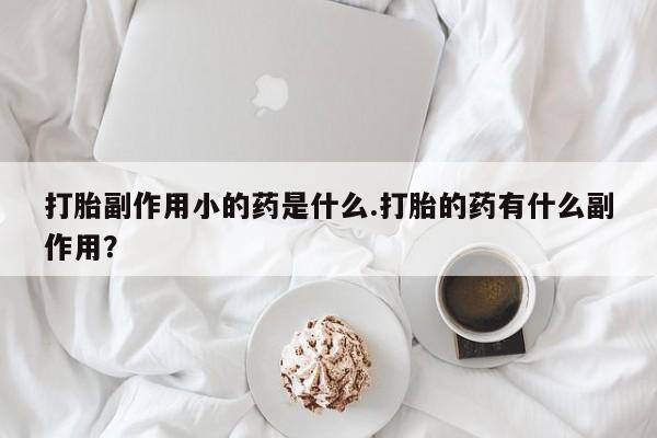网上米索前列醇在线下单打胎副作用小的药是什么.打胎的药有什么副作用？
