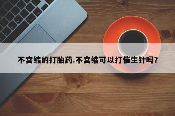 网上米索前列醇在线下单不宫缩的打胎药.不宫缩可以打催生针吗？
