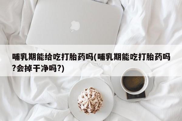 网上米索前列醇在线下单哺乳期能给吃打胎药吗(哺乳期能吃打胎药吗?会掉干净吗?)